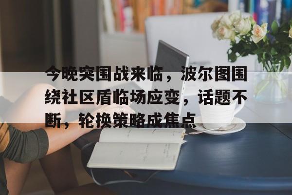爱游戏官网关于今晚突围战来临，波尔图围绕社区盾临场应变，话题不断，轮换策略成焦点的信息